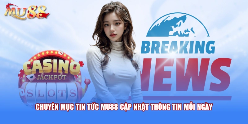 Chuyên mục tin tức MU88 cập nhật thông tin mỗi ngày