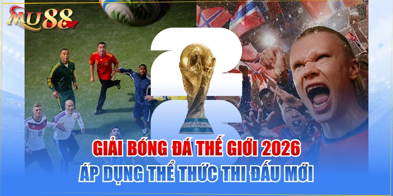 Giải Bóng Đá Thế Giới 2026 Áp Dụng Thể Thức Thi Đấu Mới