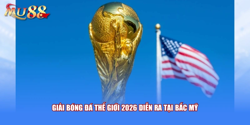 Giải bóng đá thế giới 2026 diễn ra tại Bắc Mỹ