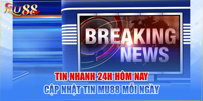 Tin Nhanh 24h Hôm Nay - Cập Nhật Tin MU88 Mỗi Ngày