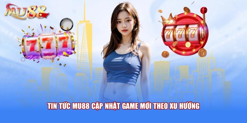 Tin tức MU88 cập nhật game mới theo xu hướng