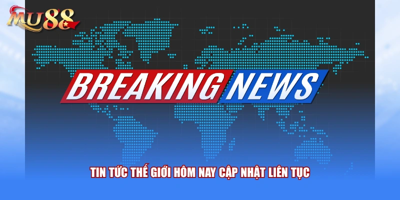 Tin tức thế giới hôm nay cập nhật liên tục